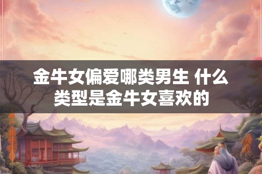 金牛女偏爱哪类男生 什么类型是金牛女喜欢的