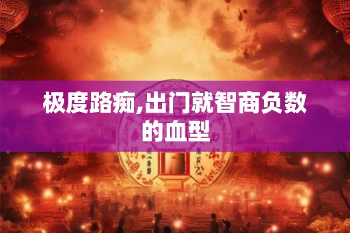 极度路痴,出门就智商负数的血型 极度路痴,出门就智商负数的血型
