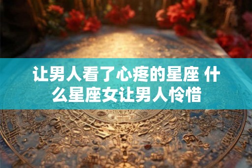 让男人看了心疼的星座 什么星座女让男人怜惜