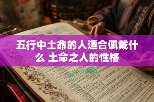 五行中土命的人适合佩戴什么 土命之人的性格 五行中土命的人适合佩戴什么 土命之人的性格