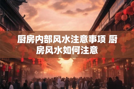 厨房内部风水注意事项 厨房风水如何注意