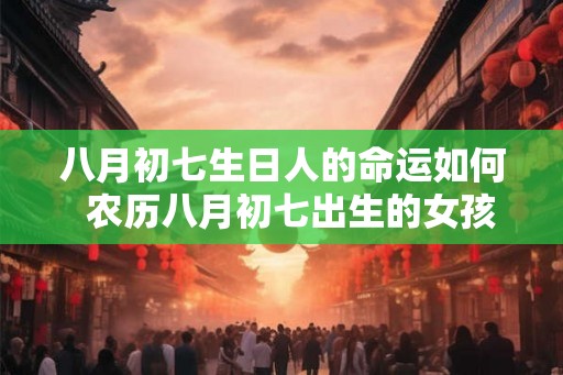 八月初七生日人的命运如何 农历八月初七出生的女孩命运 八月初七生日人的命运如何 农历八月初七出生的女孩命运