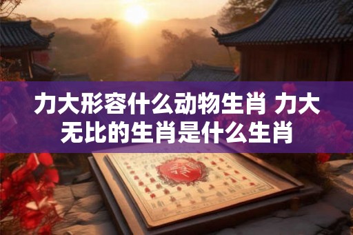 力大形容什么动物生肖 力大无比的生肖是什么生肖