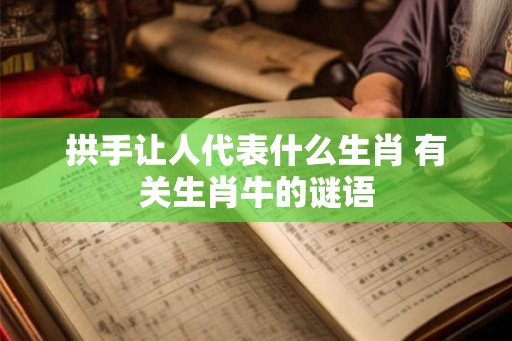 拱手让人代表什么生肖 有关生肖牛的谜语