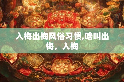 入梅出梅风俗习惯,啥叫出梅，入梅
