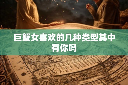 巨蟹女喜欢的几种类型其中有你吗