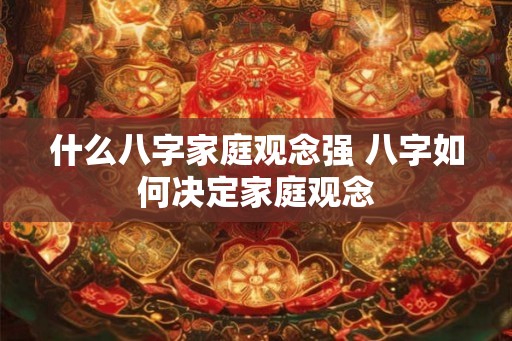 什么八字家庭观念强 八字如何决定家庭观念 什么八字家庭观念强 八字如何决定家庭观念