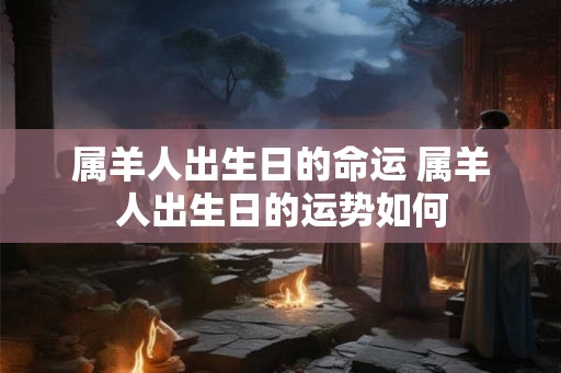 属羊人出生日的命运 属羊人出生日的运势如何