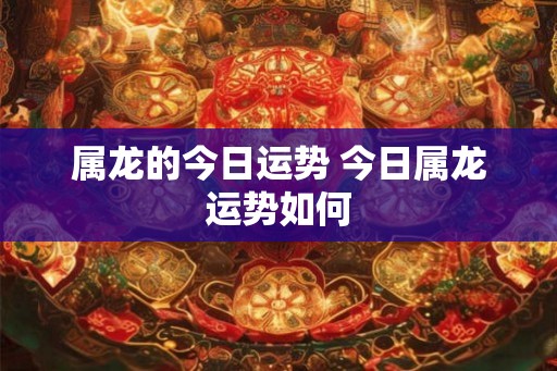 属龙的今日运势 今日属龙运势如何