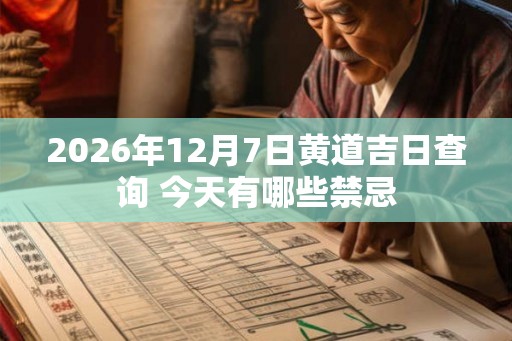 2026年12月7日黄道吉日查询 今天有哪些禁忌