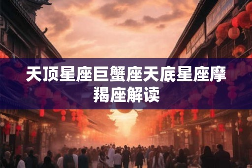 天顶星座巨蟹座天底星座摩羯座解读