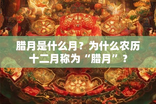 腊月是什么月？为什么农历十二月称为“腊月”？