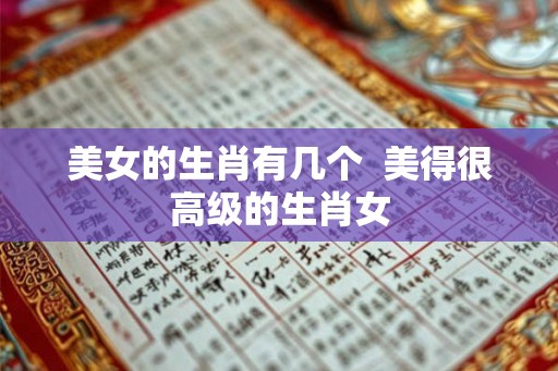 美女的生肖有几个  美得很高级的生肖女