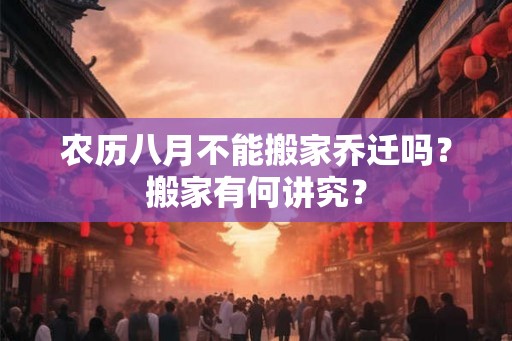 农历八月不能搬家乔迁吗？搬家有何讲究？