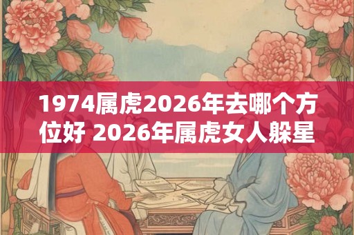 1974属虎2026年去哪个方位好 2026年属虎女人躲星方位 1974属虎2026年去哪个方位好 2026年属虎女人躲星方位