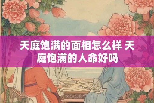 天庭饱满的面相怎么样 天庭饱满的人命好吗