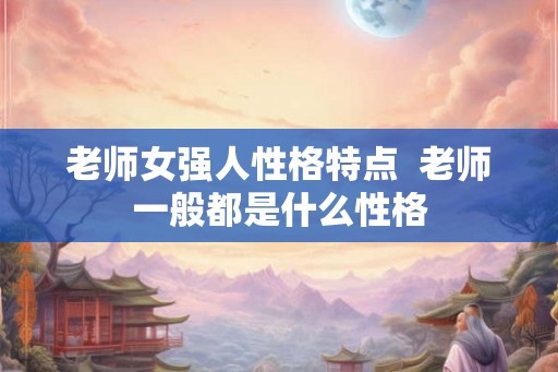老师女强人性格特点  老师一般都是什么性格