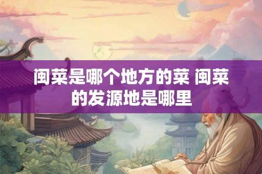 闽菜是哪个地方的菜 闽菜的发源地是哪里