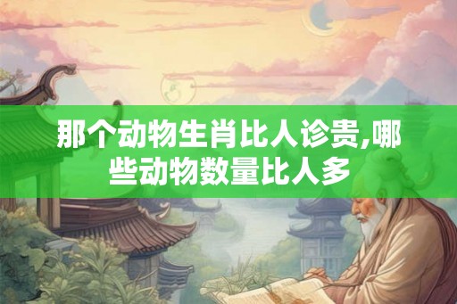 那个动物生肖比人诊贵,哪些动物数量比人多