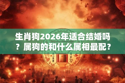 生肖狗2026年适合结婚吗？属狗的和什么属相最配？
