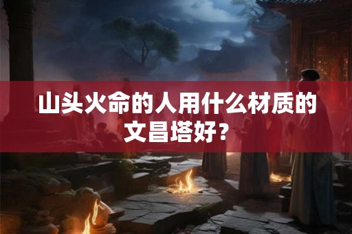 山头火命的人用什么材质的文昌塔好？