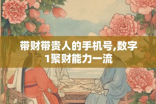 带财带贵人的手机号,数字1聚财能力一流 带财带贵人的手机号,数字1聚财能力一流