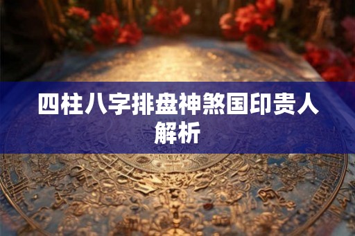 四柱八字排盘神煞国印贵人解析