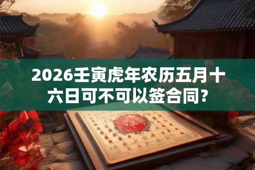 2026壬寅虎年农历五月十六日可不可以签合同？