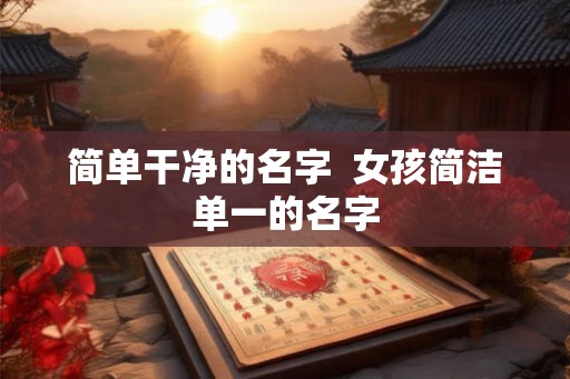简单干净的名字 女孩简洁单一的名字 简单干净的名字 女孩简洁单一的名字
