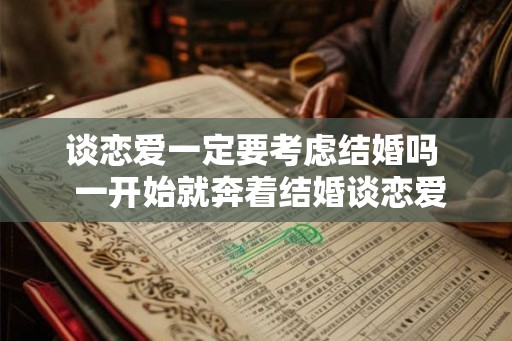 谈恋爱一定要考虑结婚吗  一开始就奔着结婚谈恋爱表现