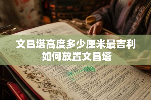 文昌塔高度多少厘米最吉利 如何放置文昌塔