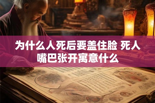 为什么人死后要盖住脸 死人嘴巴张开寓意什么