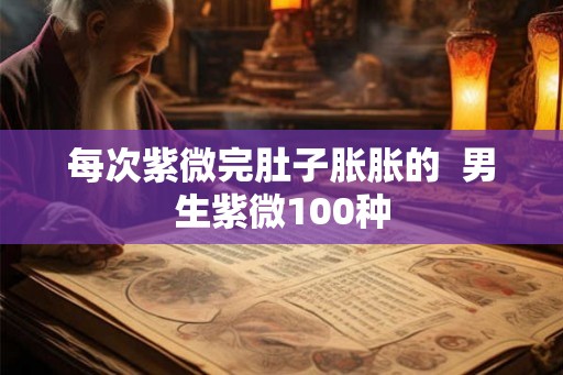 每次紫微完肚子胀胀的  男生紫微100种