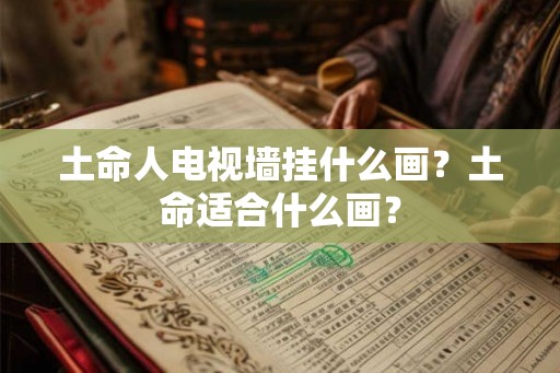 土命人电视墙挂什么画？土命适合什么画？
