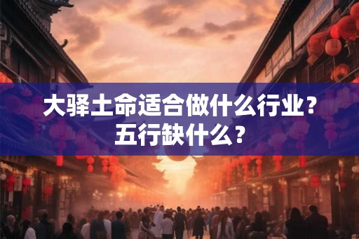 大驿土命适合做什么行业?五行缺什么? 大驿土命适合做什么行业?五行缺什么?