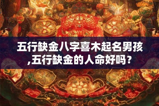 五行缺金八字喜木起名男孩,五行缺金的人命好吗？