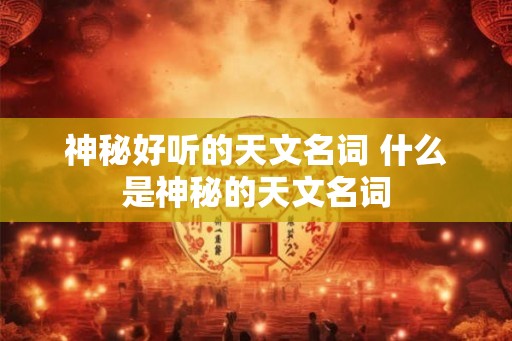 神秘好听的天文名词 什么是神秘的天文名词
