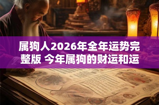 属狗人2026年全年运势完整版 今年属狗的财运和运气如何2026 属狗人2026年全年运势完整版 今年属狗的财运和运气如何2026