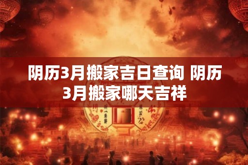 阴历3月搬家吉日查询 阴历3月搬家哪天吉祥