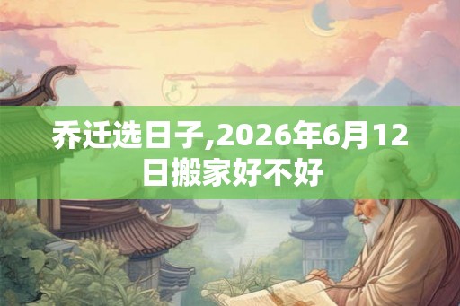 乔迁选日子,2026年6月12日搬家好不好