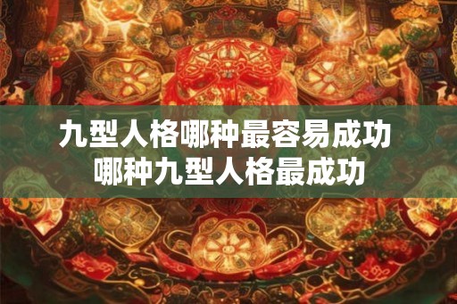 九型人格哪种最容易成功 哪种九型人格最成功 九型人格哪种最容易成功 哪种九型人格最成功
