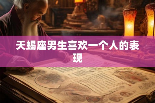 天蝎座男生喜欢一个人的表现