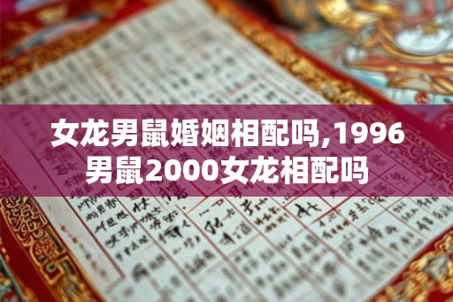 女龙男鼠婚姻相配吗,1996男鼠2000女龙相配吗