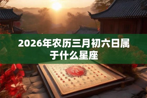 2026年农历三月初六日属于什么星座