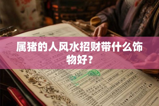 属猪的人风水招财带什么饰物好? 属猪的人风水招财带什么饰物好?