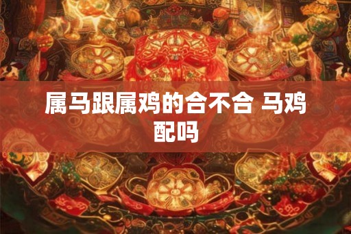 属马跟属鸡的合不合 马鸡配吗