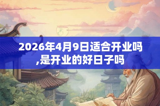 2026年4月9日适合开业吗,是开业的好日子吗