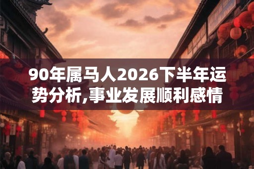 90年属马人2026下半年运势分析,事业发展顺利感情动荡