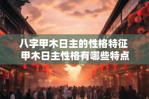 八字甲木日主的性格特征 甲木日主性格有哪些特点