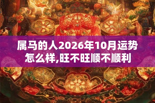 属马的人2026年10月运势怎么样,旺不旺顺不顺利